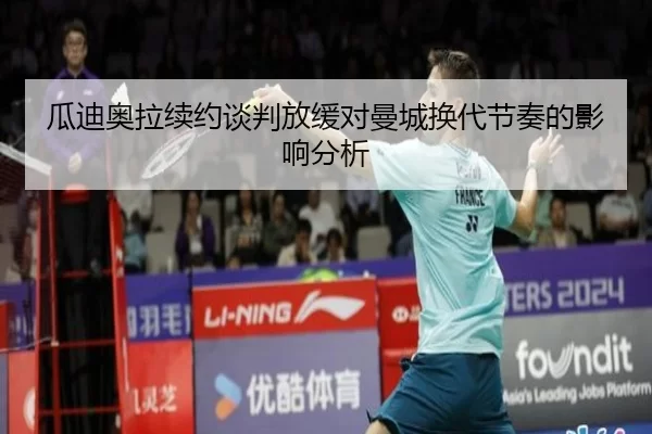 瓜迪奥拉续约谈判放缓对曼城换代节奏的影响分析