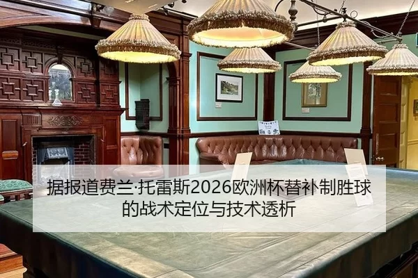 据报道费兰·托雷斯2026欧洲杯替补制胜球的战术定位与技术透析