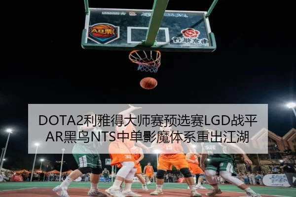 DOTA2利雅得大师赛预选赛LGD战平AR黑鸟NTS中单影魔体系重出江湖