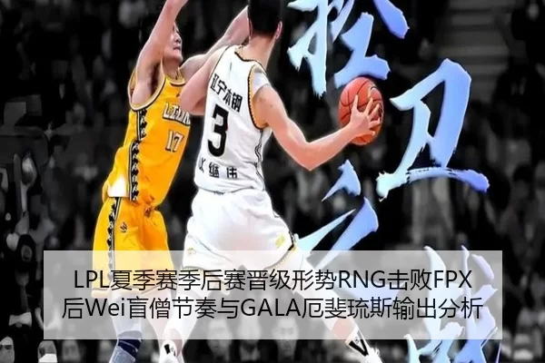 LPL夏季赛季后赛晋级形势RNG击败FPX后Wei盲僧节奏与GALA厄斐琉斯输出分析